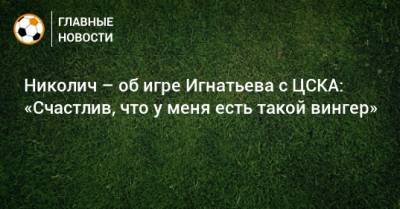 Николич – об игре Игнатьева с ЦСКА: «Счастлив, что у меня есть такой вингер»