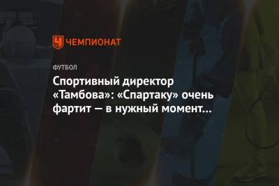 Спортивный директор «Тамбова»: «Спартаку» очень фартит — в нужный момент нужный рикошет