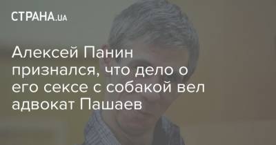 Алексей Панин признался, что дело о его сексе с собакой вел адвокат Пашаев