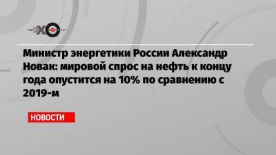 Министр энергетики России Александр Новак: мировой спрос на нефть к концу года опустится на 10% по сравнению с 2019-м