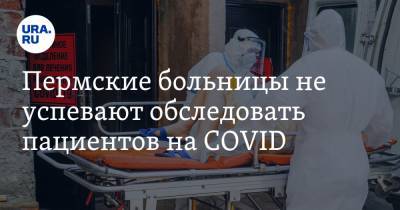 Пермские больницы не успевают обследовать пациентов на COVID