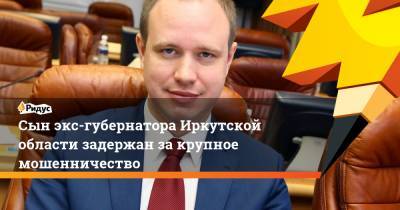 Сын экс-губернатора Иркутской области задержан за крупное мошенничество