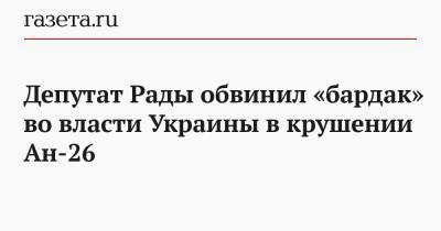 Депутат Рады обвинил «бардак» во власти Украины в крушении Ан-26