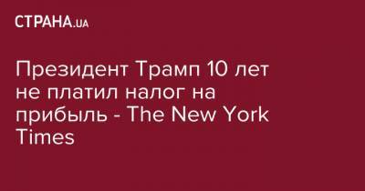 Президент Трамп 10 лет не платил налог на прибыль - The New York Times