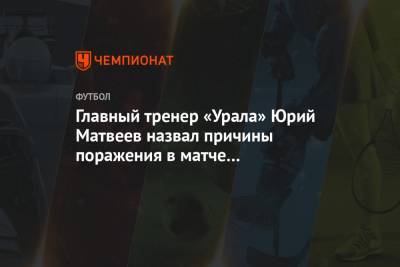 Главный тренер «Урала» Юрий Матвеев назвал причины поражения в матче с «Ахматом»