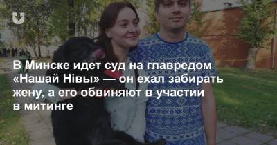В Минске идет суд на главредом «Нашай Нiвы» — он ехал забирать жену, а его обвиняют в участии в митинге