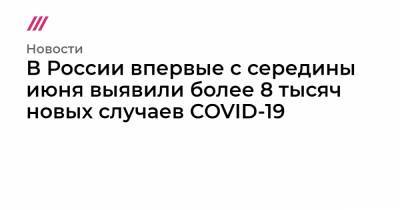В России впервые с середины июня выявили более 8 тысяч новых случаев COVID-19