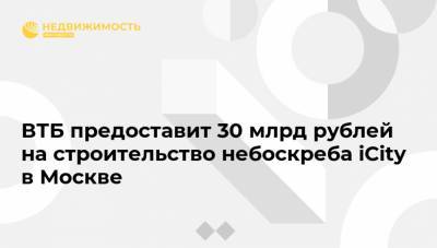 ВТБ предоставит 30 млрд рублей на строительство небоскреба iCity в Москве