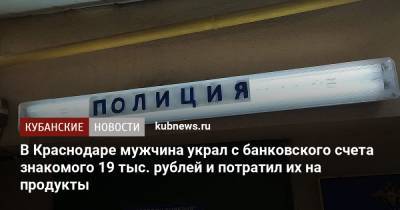 В Краснодаре мужчина украл с банковского счета знакомого 19 тыс. рублей и потратил их на продукты