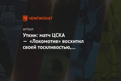 Уткин: матч ЦСКА — «Локомотив» восхитил своей тоскливостью, а результат не удивил