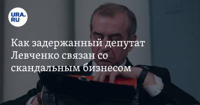 Как задержанный депутат Левченко связан со скандальным бизнесом