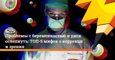 Проблемы сбеременностью ириск ослепнуть: ТОП-5 мифов окоррекции зрения - ridus.ru
