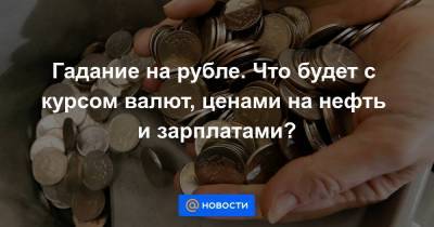 Гадание на рубле. Что будет с курсом валют, ценами на нефть и зарплатами?