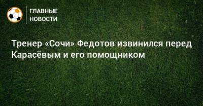 Тренер «Сочи» Федотов извинился перед Карасeвым и его помощником