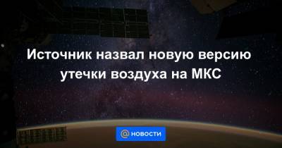 Источник назвал новую версию утечки воздуха на МКС