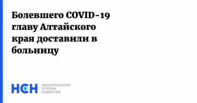 Болевшего COVID-19 главу Алтайского края доставили в больницу