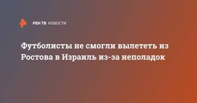 Футболисты не смогли вылететь из Ростова в Израиль из-за неполадок