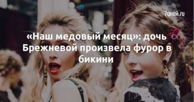«Наш медовый месяц»: дочь Брежневой произвела фурор в бикини