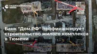 Банк "Дом.РФ" профинансирует строительство жилого комплекса в Тюмени