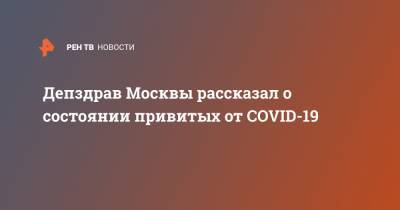 Депздрав Москвы рассказал о состоянии привитых от COVID-19