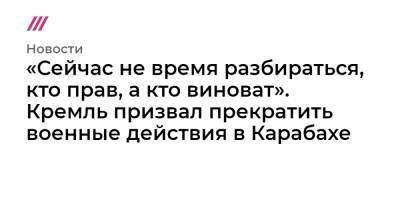 «Сейчас не время разбираться, кто прав, а кто виноват». Кремль призвал прекратить военные действия в Карабахе