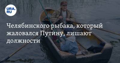Челябинского рыбака, который жаловался Путину, лишают должности