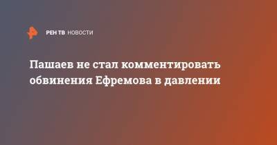 Пашаев не стал комментировать обвинения Ефремова в давлении