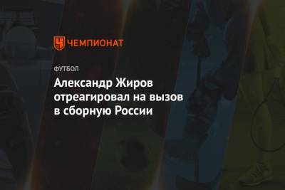 Александр Жиров отреагировал на вызов в сборную России