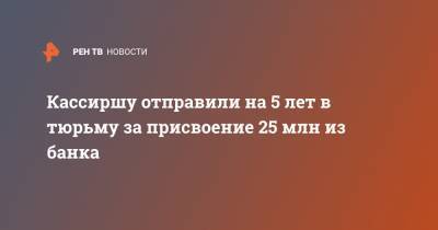 Кассиршу отправили на 5 лет в тюрьму за присвоение 25 млн из банка