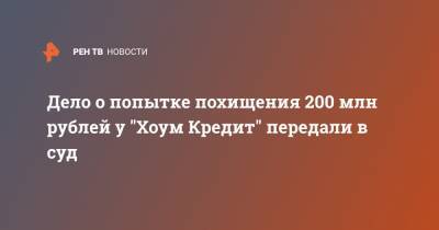 Дело о попытке похищения 200 млн рублей у "Хоум Кредит" передали в суд