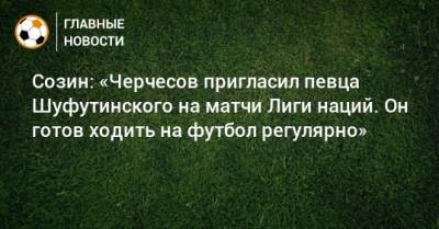 Созин: «Черчесов пригласил певца Шуфутинского на матчи Лиги наций. Он готов ходить на футбол регулярно»