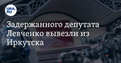 Задержанного депутата Левченко вывезли из Иркутска