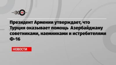 Президент Армении утверждает, что Турция оказывает помощь Азербайджану советниками, наемниками и истребителями Ф-16