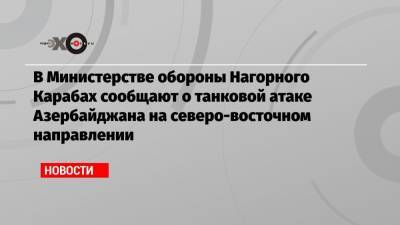 В Министерстве обороны Нагорного Карабах сообщают о танковой атаке Азербайджана на северо-восточном направлении