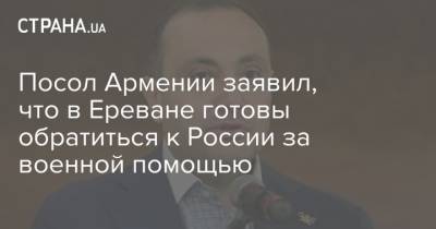 Посол Армении заявил, что в Ереване готовы обратиться к России за военной помощью
