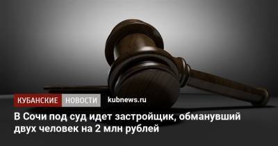 В Сочи под суд идет застройщик, обманувший двух человек на 2 млн рублей