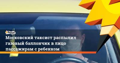 Московский таксист распылил газовый баллончик в лицо пассажирам с ребенком