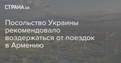 Посольство Украины рекомендовало воздержаться от поездок в Армению