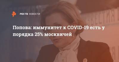 Попова: иммунитет к COVID-19 есть у порядка 25% москвичей
