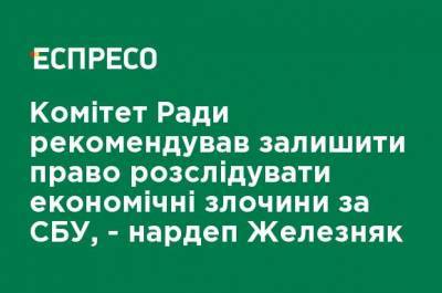 Комитет Рады рекомендовал оставить право расследовать экономические преступления за СБУ, - нардеп Железняк