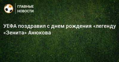 УЕФА поздравил с днем рождения «легенду «Зенита» Анюкова