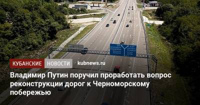Владимир Путин поручил проработать вопрос реконструкции дорог к Черноморскому побережью
