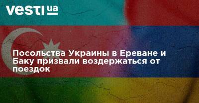 Посольства Украины в Ереване и Баку призвали воздержаться от поездок