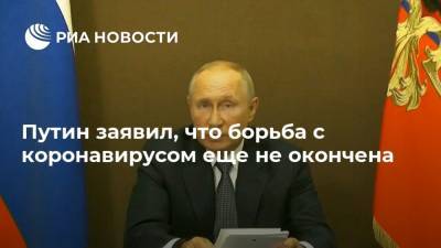 Путин заявил, что борьба с коронавирусом еще не окончена