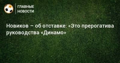 Новиков – об отставке: «Это прерогатива руководства «Динамо»
