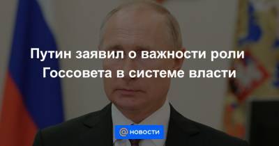 Путин заявил о важности роли Госсовета в системе власти