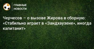 Черчесов – о вызове Жирова в сборную: «Стабильно играет в «Зандхаузене», иногда капитанит»