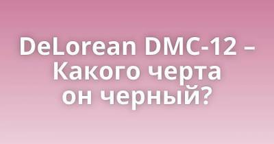 DeLorean DMC-12 – Какого черта он черный?
