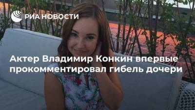 Актер Владимир Конкин впервые прокомментировал гибель дочери