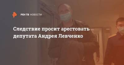 Следствие просит арестовать депутата Андрея Левченко